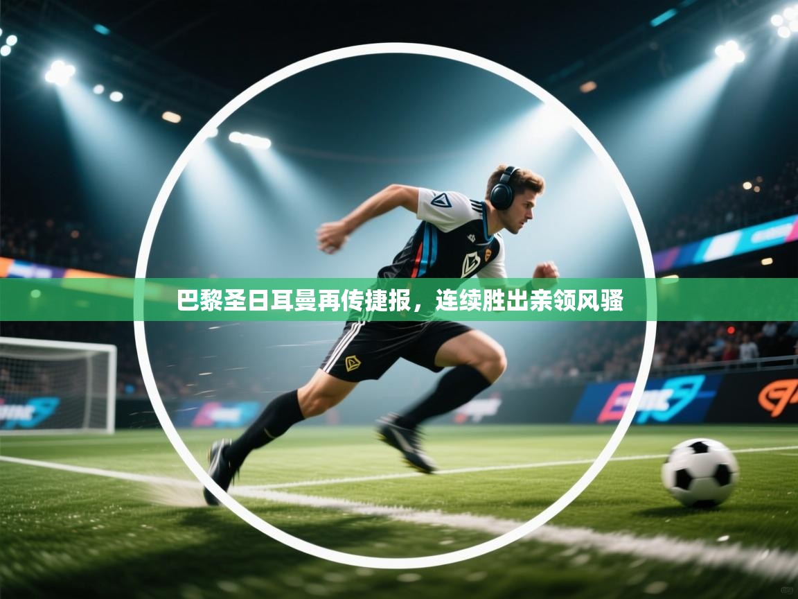 巴黎圣日耳曼再传捷报,连续胜出亲领风骚 第2张