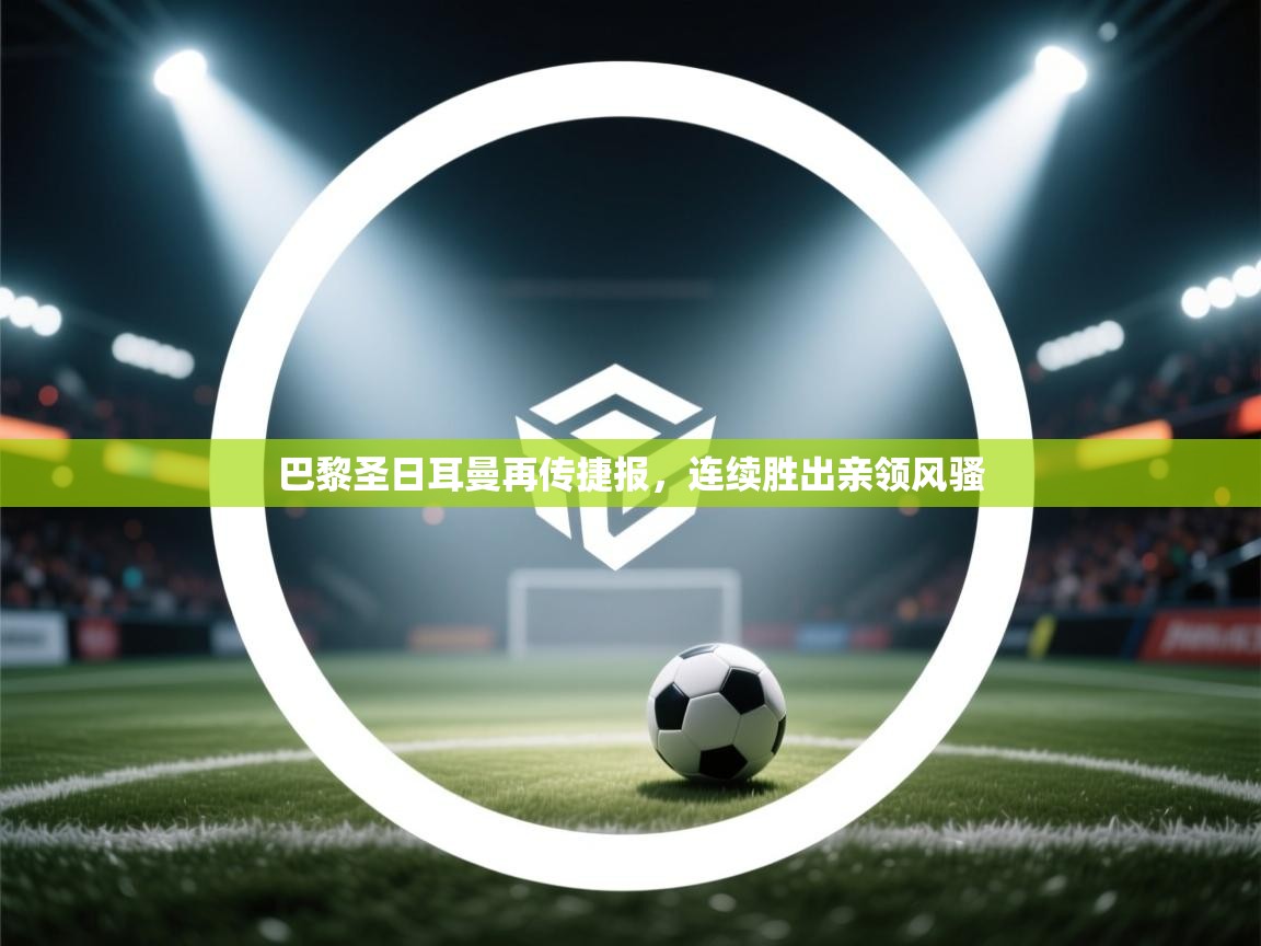 巴黎圣日耳曼再传捷报,连续胜出亲领风骚 第1张