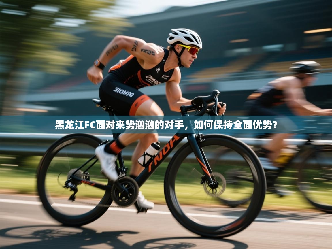 黑龙江FC面对来势汹汹的对手，如何保持全面优势？  第2张